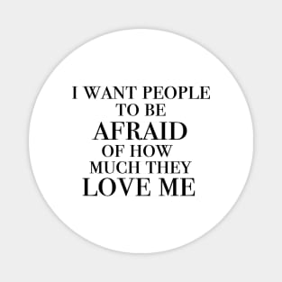 I want people to be afraid of how much they love me Magnet